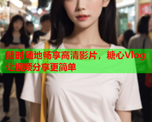 随时随地畅享高清影片，糖心Vlog让视频分享更简单