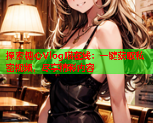 探索糖心Vlog喵在线：一键获取私密视频，尽享精彩内容  第2张