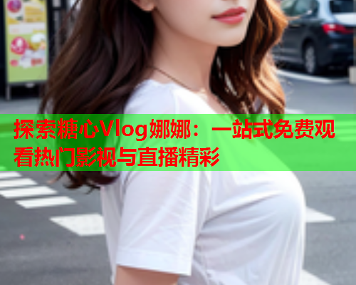 探索糖心Vlog娜娜：一站式免费观看热门影视与直播精彩