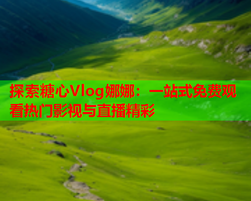探索糖心Vlog娜娜：一站式免费观看热门影视与直播精彩  第2张