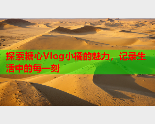探索糖心Vlog小橘的魅力，记录生活中的每一刻