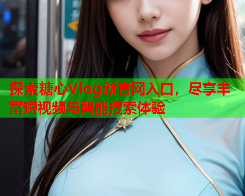 探索糖心Vlog新官网入口，尽享丰富短视频与智能搜索体验