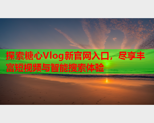 探索糖心Vlog新官网入口，尽享丰富短视频与智能搜索体验  第2张