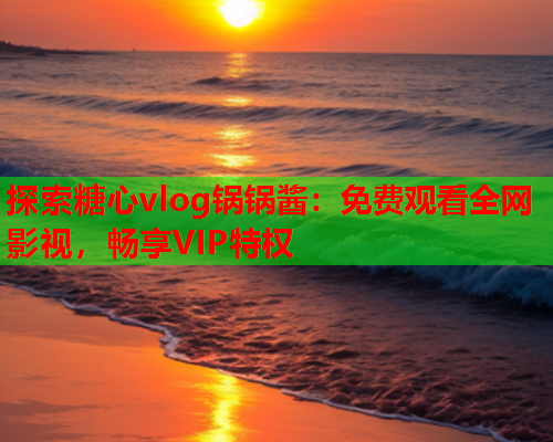 探索糖心vlog锅锅酱：免费观看全网影视，畅享VIP特权