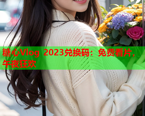 糖心Vlog 2023兑换码：免费看片，午夜狂欢