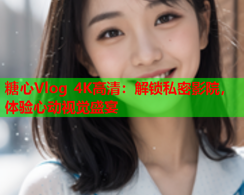 糖心Vlog 4K高清：解锁私密影院，体验心动视觉盛宴  第2张