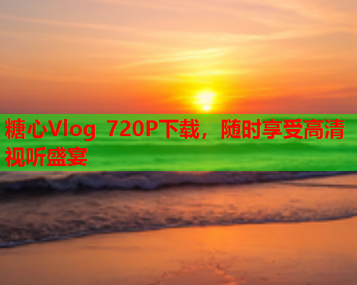 糖心Vlog 720P下载，随时享受高清视听盛宴