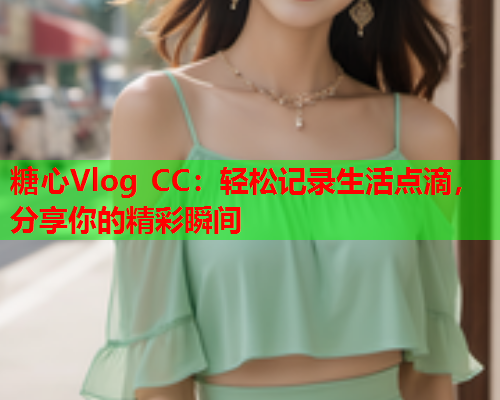 糖心Vlog CC：轻松记录生活点滴，分享你的精彩瞬间  第2张