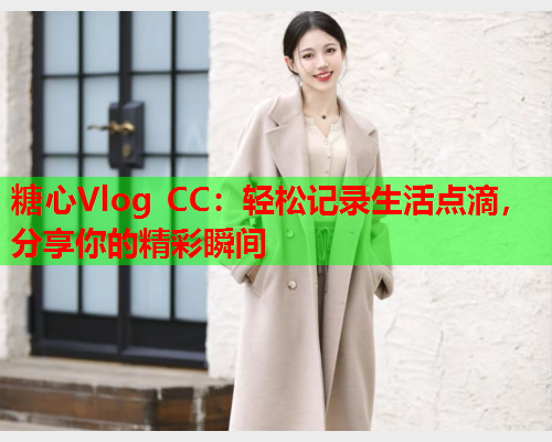 糖心Vlog CC：轻松记录生活点滴，分享你的精彩瞬间