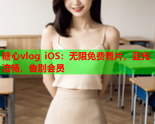 糖心vlog iOS：无限免费看片，蓝光流畅，告别会员