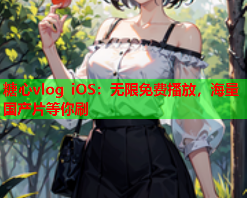 糖心vlog iOS：无限免费播放，海量国产片等你刷