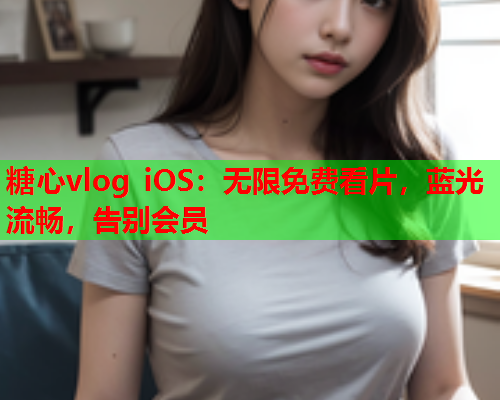 糖心vlog iOS：无限免费看片，蓝光流畅，告别会员  第2张
