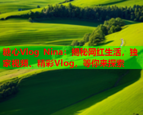 糖心Vlog Nina：揭秘网红生活，独家视频、精彩Vlog，等你来探索