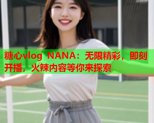 糖心vlog NANA：无限精彩，即刻开播，火辣内容等你来探索