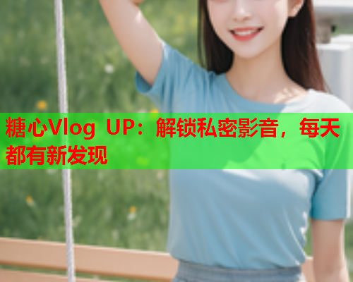糖心Vlog UP：解锁私密影音，每天都有新发现