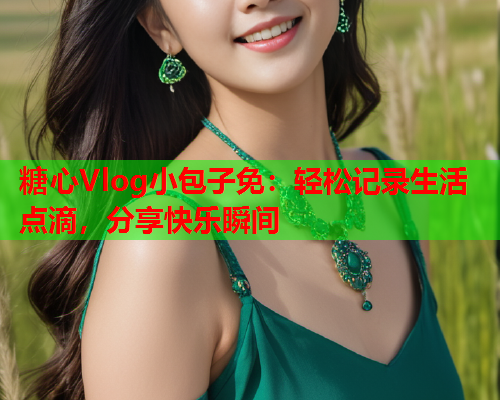 糖心Vlog小包子免：轻松记录生活点滴，分享快乐瞬间