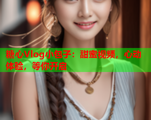 糖心Vlog小包子：甜蜜视频，心动体验，等你开启