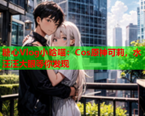 糖心Vlog小晗喵：Cos原神可莉，水汪汪大眼等你发现