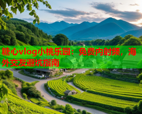 糖心vlog小桃乐园：免费内射频，海外交友避坑指南