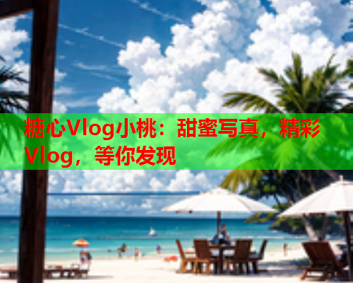 糖心Vlog小桃：甜蜜写真，精彩Vlog，等你发现
