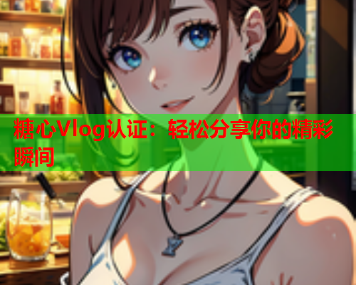 糖心Vlog认证：轻松分享你的精彩瞬间