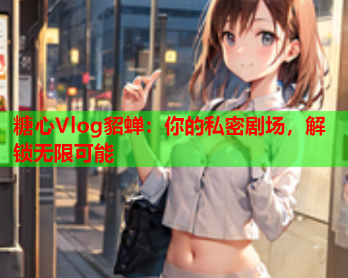 糖心Vlog貂蝉：你的私密剧场，解锁无限可能