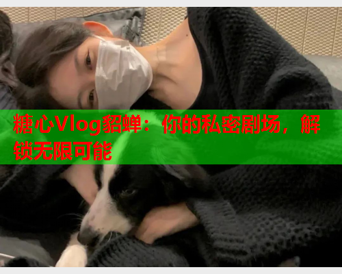 糖心Vlog貂蝉：你的私密剧场，解锁无限可能  第2张