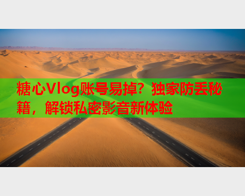 糖心Vlog账号易掉？独家防丢秘籍，解锁私密影音新体验