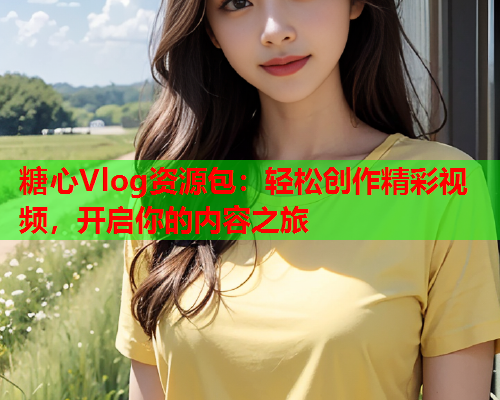 糖心Vlog资源包：轻松创作精彩视频，开启你的内容之旅  第2张