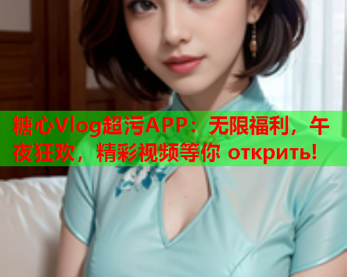 糖心Vlog超污APP：无限福利，午夜狂欢，精彩视频等你 открить!