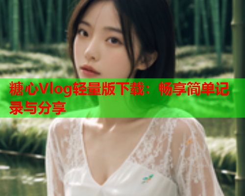 糖心Vlog轻量版下载：畅享简单记录与分享