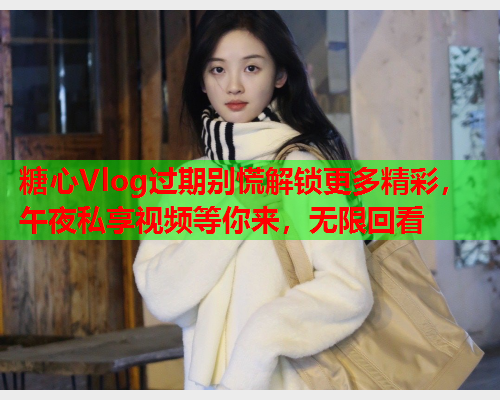 糖心Vlog过期别慌解锁更多精彩，午夜私享视频等你来，无限回看  第2张