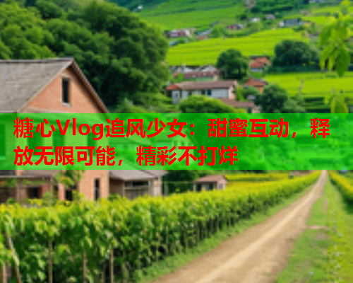 糖心Vlog追风少女：甜蜜互动，释放无限可能，精彩不打烊  第2张