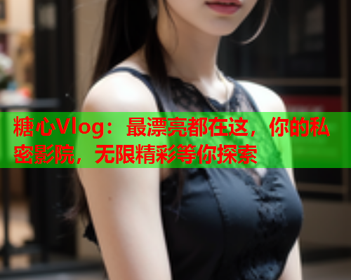 糖心Vlog：最漂亮都在这，你的私密影院，无限精彩等你探索