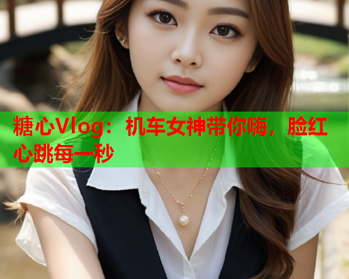糖心Vlog：机车女神带你嗨，脸红心跳每一秒
