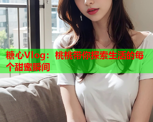 糖心Vlog：桃桃带你探索生活的每个甜蜜瞬间