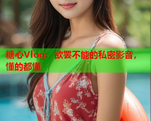 糖心Vlog：欲罢不能的私密影音，懂的都懂