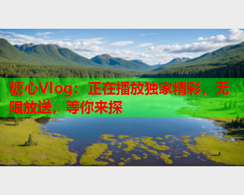糖心Vlog：正在播放独家精彩，无限放送，等你来探  第2张