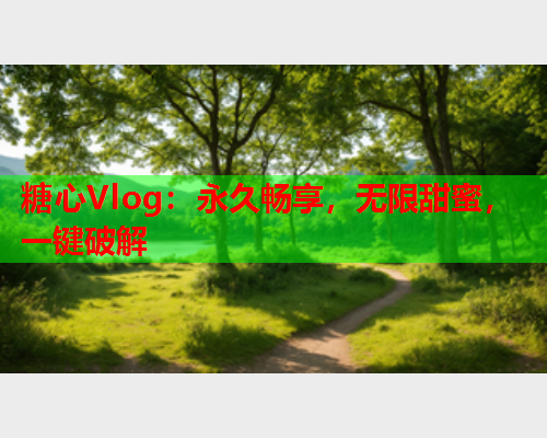 糖心Vlog：永久畅享，无限甜蜜，一键破解