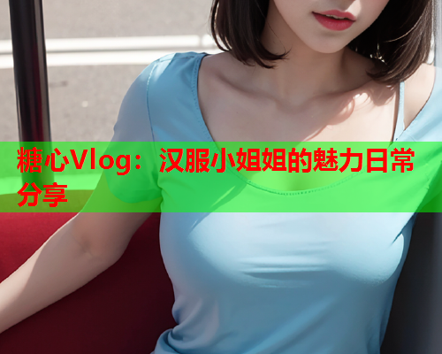 糖心Vlog：汉服小姐姐的魅力日常分享