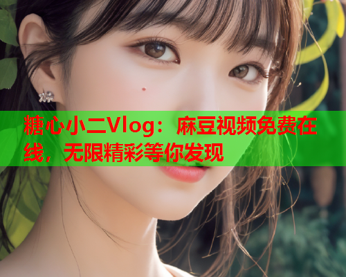 糖心小二Vlog：麻豆视频免费在线，无限精彩等你发现