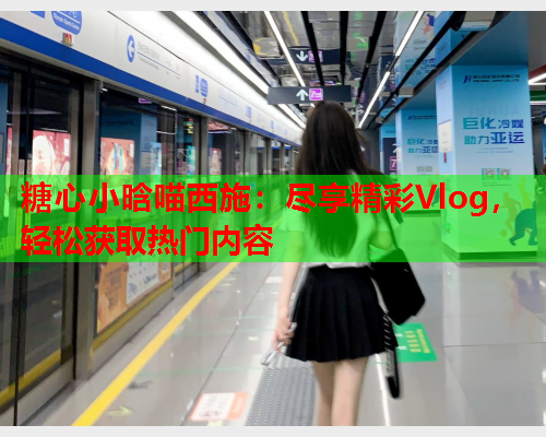 糖心小晗喵西施：尽享精彩Vlog，轻松获取热门内容