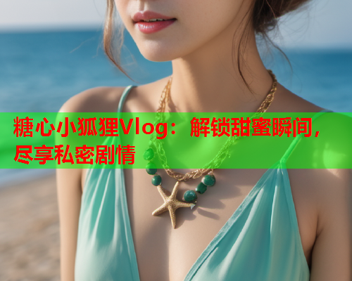 糖心小狐狸Vlog：解锁甜蜜瞬间，尽享私密剧情