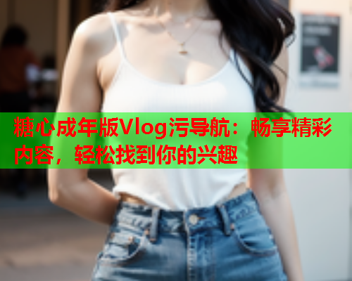 糖心成年版Vlog污导航：畅享精彩内容，轻松找到你的兴趣
