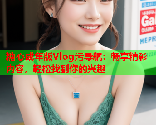 糖心成年版Vlog污导航：畅享精彩内容，轻松找到你的兴趣  第2张