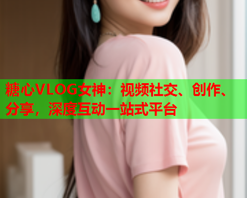 糖心VLOG女神：视频社交、创作、分享，深度互动一站式平台  第2张