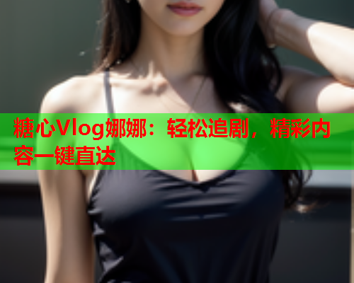 糖心Vlog娜娜：轻松追剧，精彩内容一键直达
