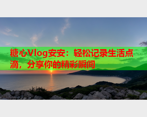 糖心Vlog安安：轻松记录生活点滴，分享你的精彩瞬间