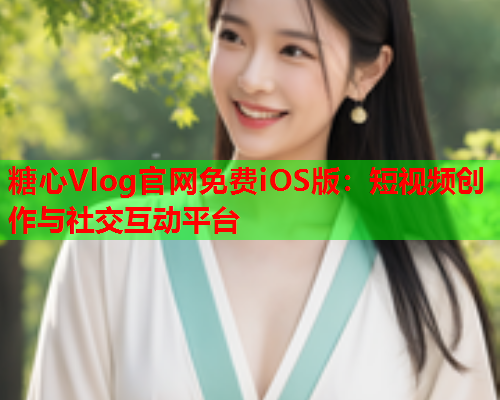 糖心Vlog官网免费iOS版：短视频创作与社交互动平台