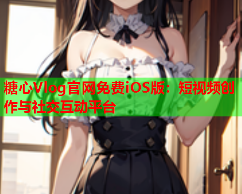 糖心Vlog官网免费iOS版：短视频创作与社交互动平台  第2张